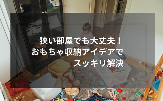 狭い部屋でも大丈夫！おもちゃ収納アイデアでスッキリ解決